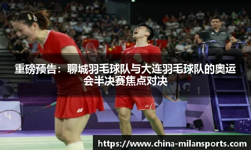 重磅预告：聊城羽毛球队与大连羽毛球队的奥运会半决赛焦点对决