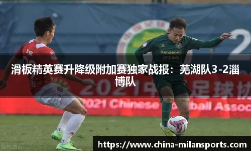 滑板精英赛升降级附加赛独家战报：芜湖队3-2淄博队