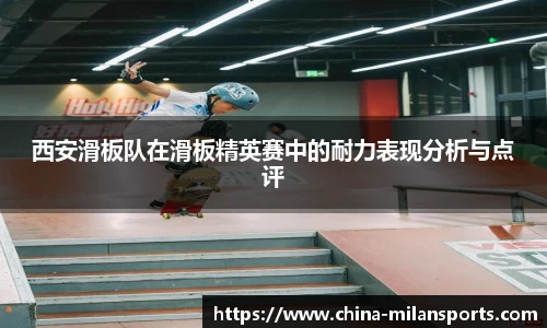 西安滑板队在滑板精英赛中的耐力表现分析与点评