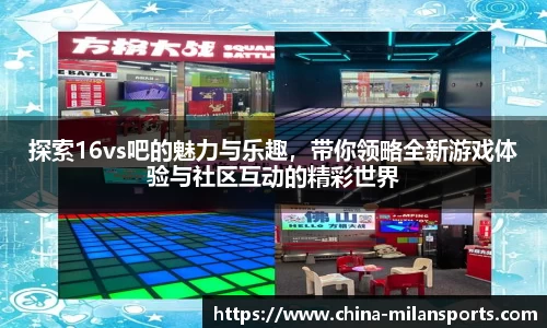 探索16vs吧的魅力与乐趣，带你领略全新游戏体验与社区互动的精彩世界