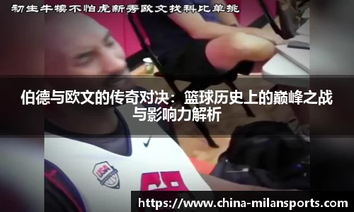 伯德与欧文的传奇对决：篮球历史上的巅峰之战与影响力解析