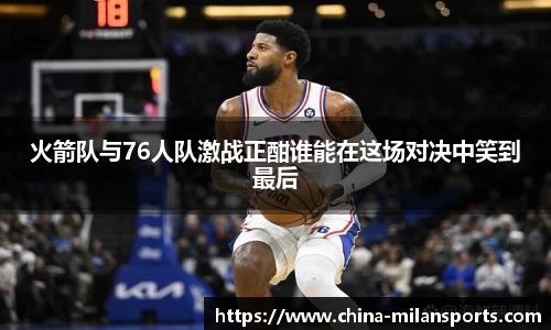 火箭队与76人队激战正酣谁能在这场对决中笑到最后